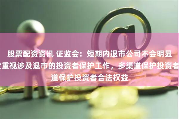 股票配资资讯 证监会：短期内退市公司不会明显增加 高度重视涉及退市的投资者保护工作，多渠道保护投资者合法权益