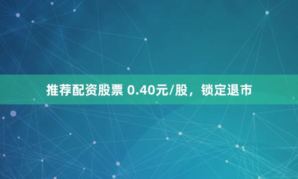 推荐配资股票 0.40元/股，锁定退市