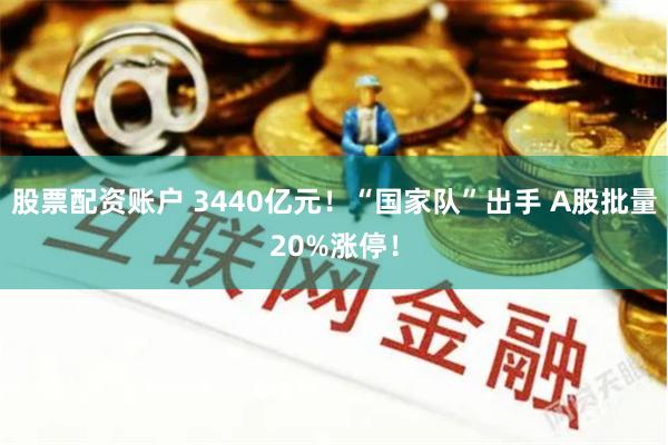 股票配资账户 3440亿元！“国家队”出手 A股批量20%涨停！