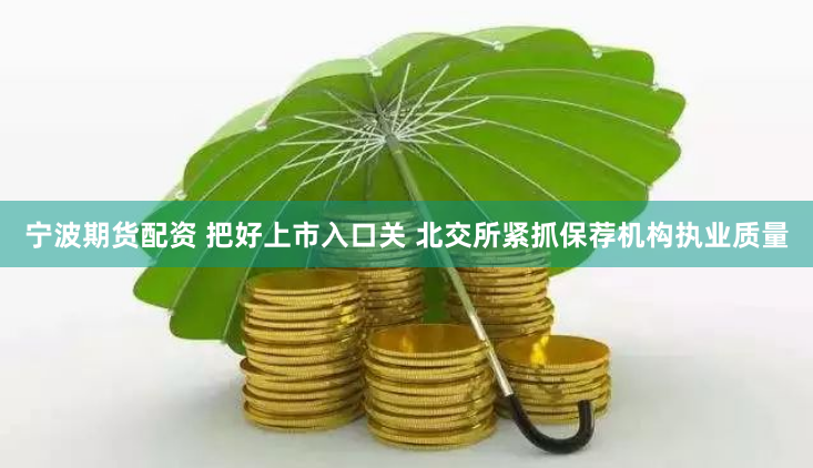 宁波期货配资 把好上市入口关 北交所紧抓保荐机构执业质量