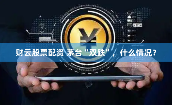 财云股票配资 茅台“双跌”，什么情况？