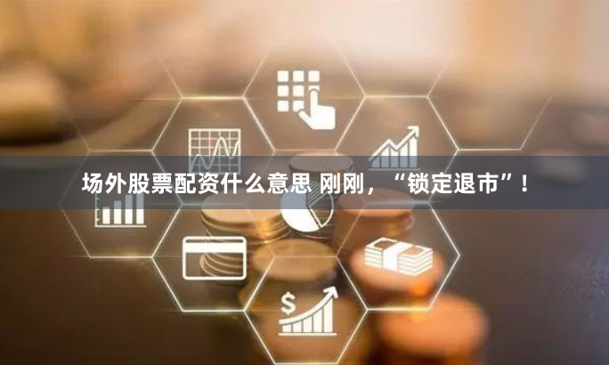 场外股票配资什么意思 刚刚，“锁定退市”！