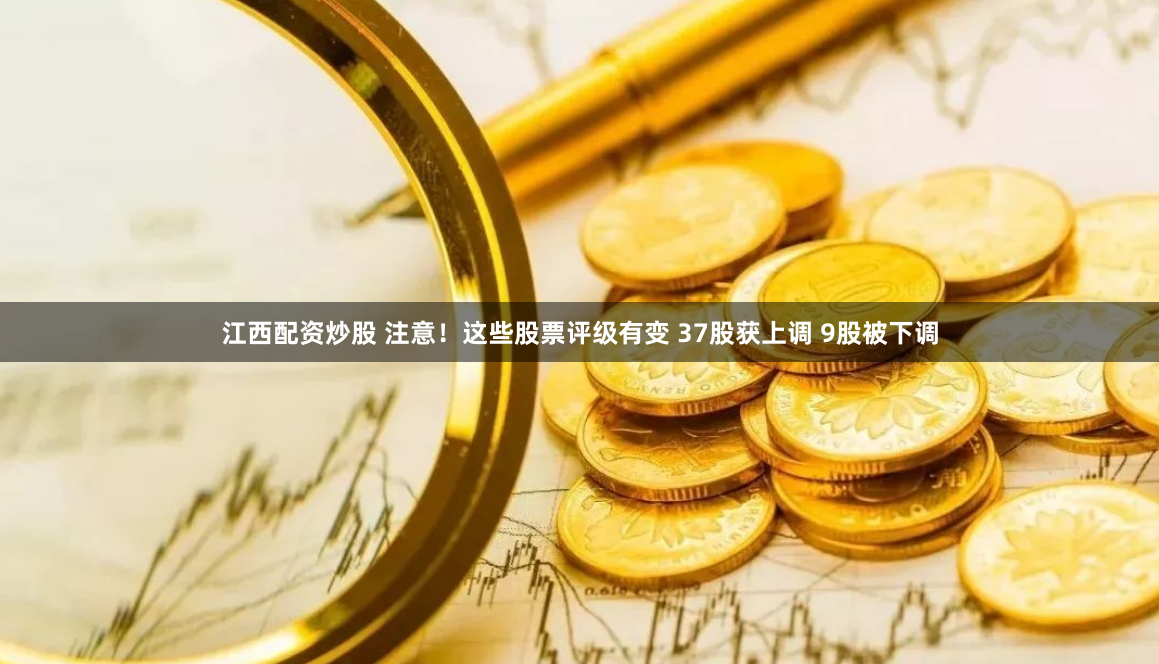 江西配资炒股 注意！这些股票评级有变 37股获上调 9股被下调