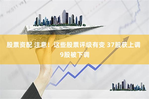 股票资配 注意！这些股票评级有变 37股获上调 9股被下调