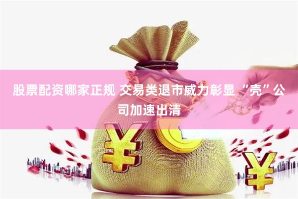 股票配资哪家正规 交易类退市威力彰显 “壳”公司加速出清