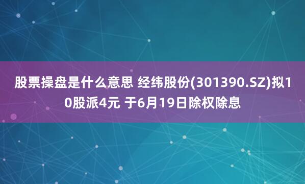 股票操盘是什么意思 经纬股份(301390.SZ)拟10股派4元 于6月19日除权除息