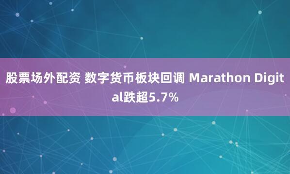 股票场外配资 数字货币板块回调 Marathon Digital跌超5.7%