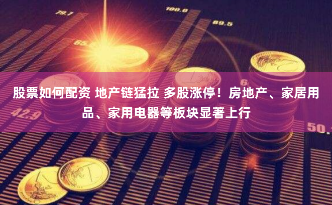 股票如何配资 地产链猛拉 多股涨停！房地产、家居用品、家用电器等板块显著上行