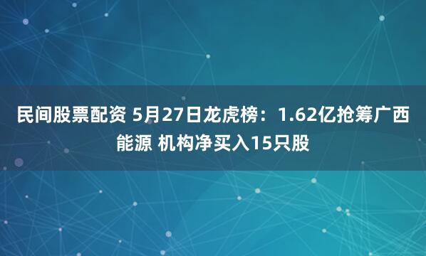 民间股票配资 5月27日龙虎榜：1.62亿抢筹广西能源 机构净买入15只股