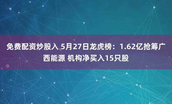 免费配资炒股入 5月27日龙虎榜：1.62亿抢筹广西能源 机构净买入15只股