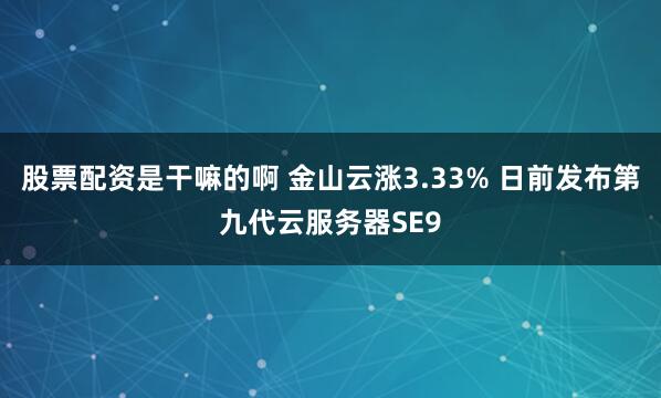 股票配资是干嘛的啊 金山云涨3.33% 日前发布第九代云服务器SE9