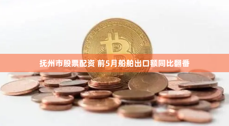 抚州市股票配资 前5月船舶出口额同比翻番