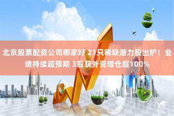 北京股票配资公司哪家好 21只稀缺潜力股出炉！业绩持续超预期 3股获外资增仓超100%