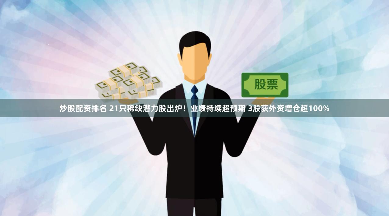 炒股配资排名 21只稀缺潜力股出炉！业绩持续超预期 3股获外资增仓超100%