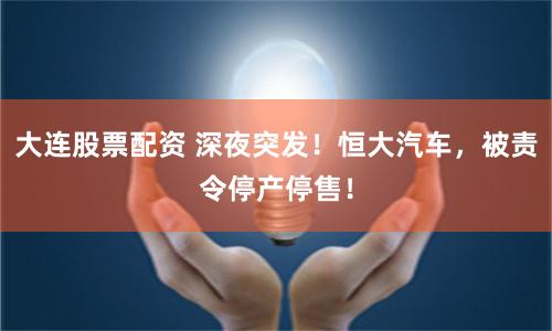 大连股票配资 深夜突发！恒大汽车，被责令停产停售！