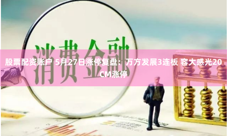 股票配资账户 5月27日涨停复盘：万方发展3连板 容大感光20CM涨停