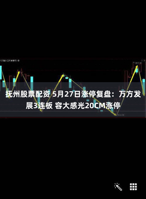 抚州股票配资 5月27日涨停复盘：万方发展3连板 容大感光20CM涨停