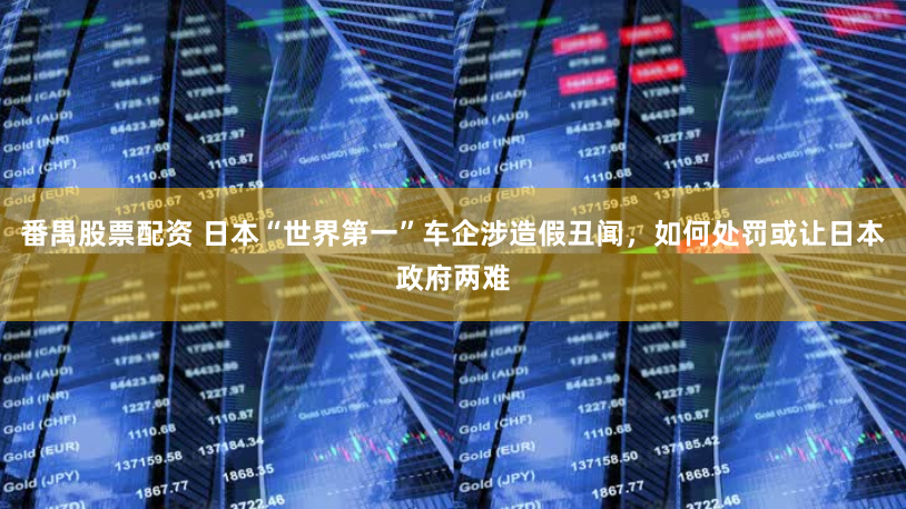 番禺股票配资 日本“世界第一”车企涉造假丑闻，如何处罚或让日本政府两难