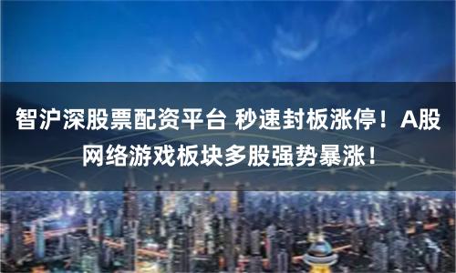 智沪深股票配资平台 秒速封板涨停！A股网络游戏板块多股强势暴涨！
