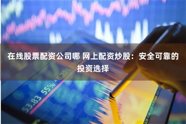 在线股票配资公司哪 网上配资炒股：安全可靠的投资选择