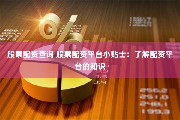 股票配资查询 股票配资平台小贴士：了解配资平台的知识