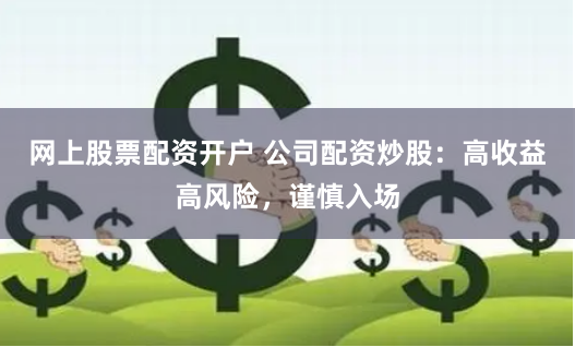 网上股票配资开户 公司配资炒股：高收益高风险，谨慎入场