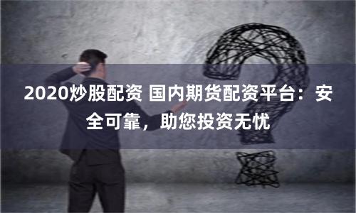 2020炒股配资 国内期货配资平台：安全可靠，助您投资无忧