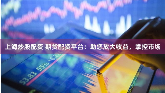 上海炒股配资 期货配资平台：助您放大收益，掌控市场