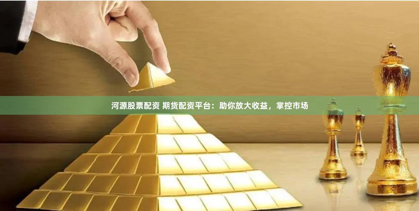 河源股票配资 期货配资平台：助你放大收益，掌控市场