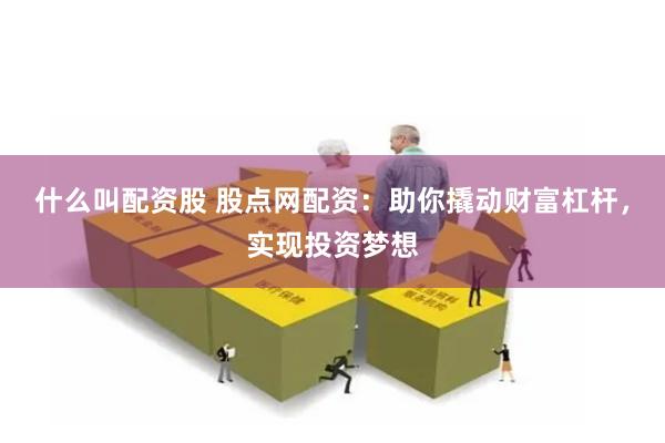 什么叫配资股 股点网配资：助你撬动财富杠杆，实现投资梦想