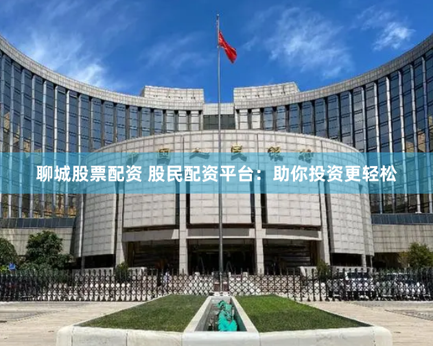 聊城股票配资 股民配资平台：助你投资更轻松