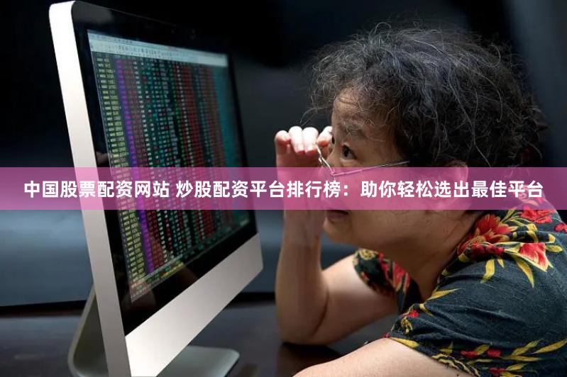 中国股票配资网站 炒股配资平台排行榜：助你轻松选出最佳平台