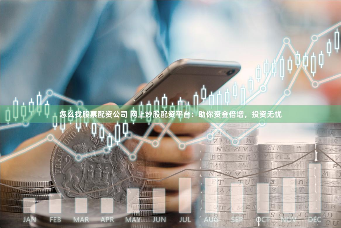 怎么找股票配资公司 网上炒股配资平台：助你资金倍增，投资无忧