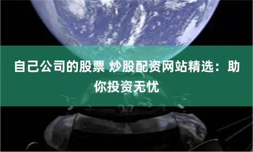 自己公司的股票 炒股配资网站精选：助你投资无忧
