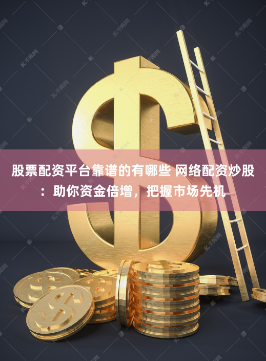 股票配资平台靠谱的有哪些 网络配资炒股：助你资金倍增，把握市场先机