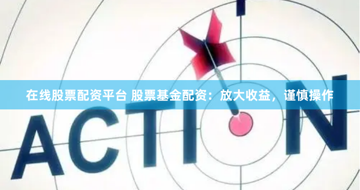 在线股票配资平台 股票基金配资：放大收益，谨慎操作