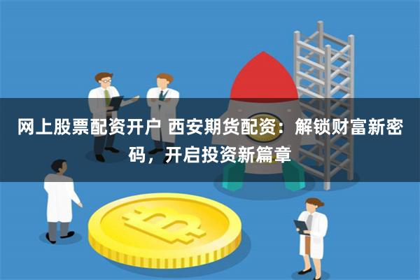 网上股票配资开户 西安期货配资：解锁财富新密码，开启投资新篇章