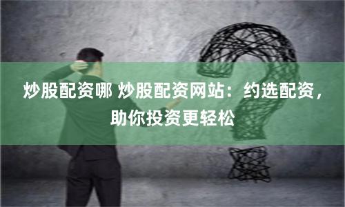 炒股配资哪 炒股配资网站：约选配资，助你投资更轻松