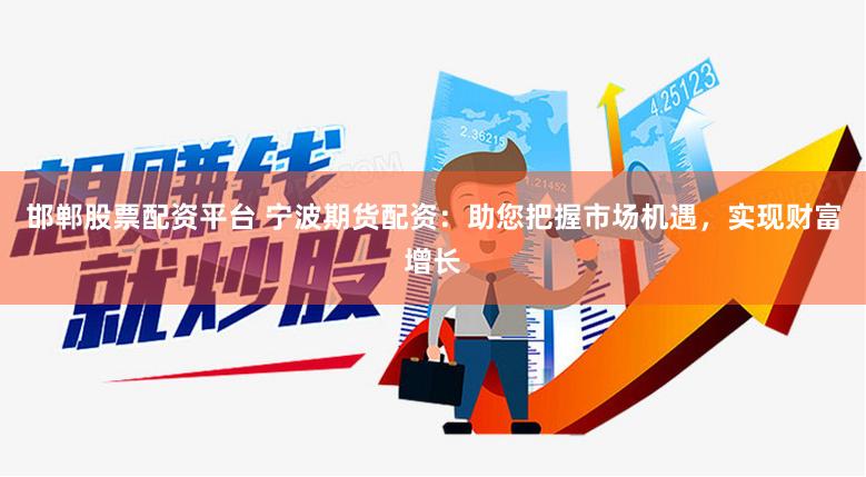 邯郸股票配资平台 宁波期货配资：助您把握市场机遇，实现财富增长