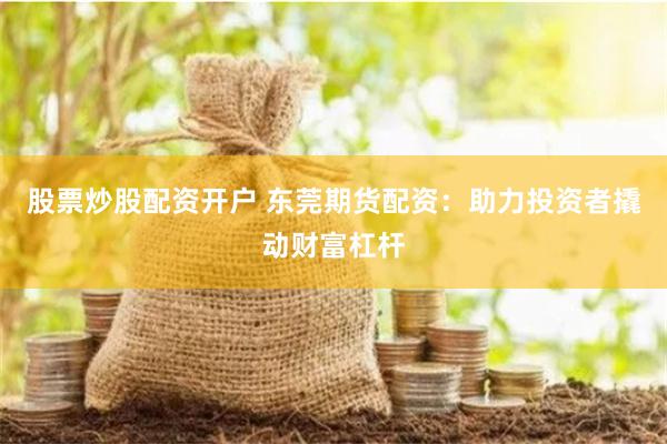 股票炒股配资开户 东莞期货配资：助力投资者撬动财富杠杆