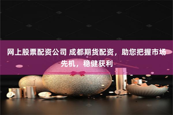 网上股票配资公司 成都期货配资，助您把握市场先机，稳健获利