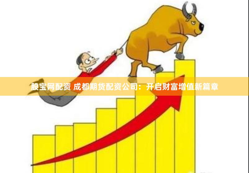 股宝网配资 成都期货配资公司：开启财富增值新篇章