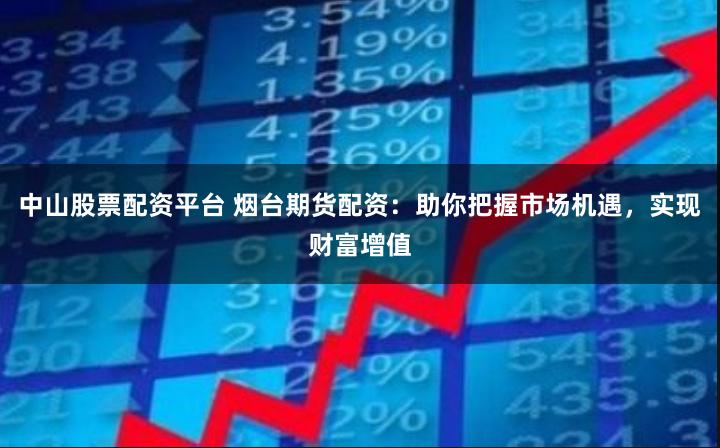 中山股票配资平台 烟台期货配资：助你把握市场机遇，实现财富增值