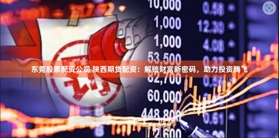 东莞股票配资公司 陕西期货配资：解锁财富新密码，助力投资腾飞
