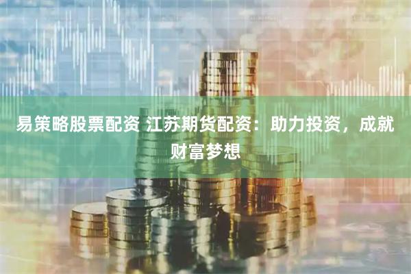 易策略股票配资 江苏期货配资：助力投资，成就财富梦想