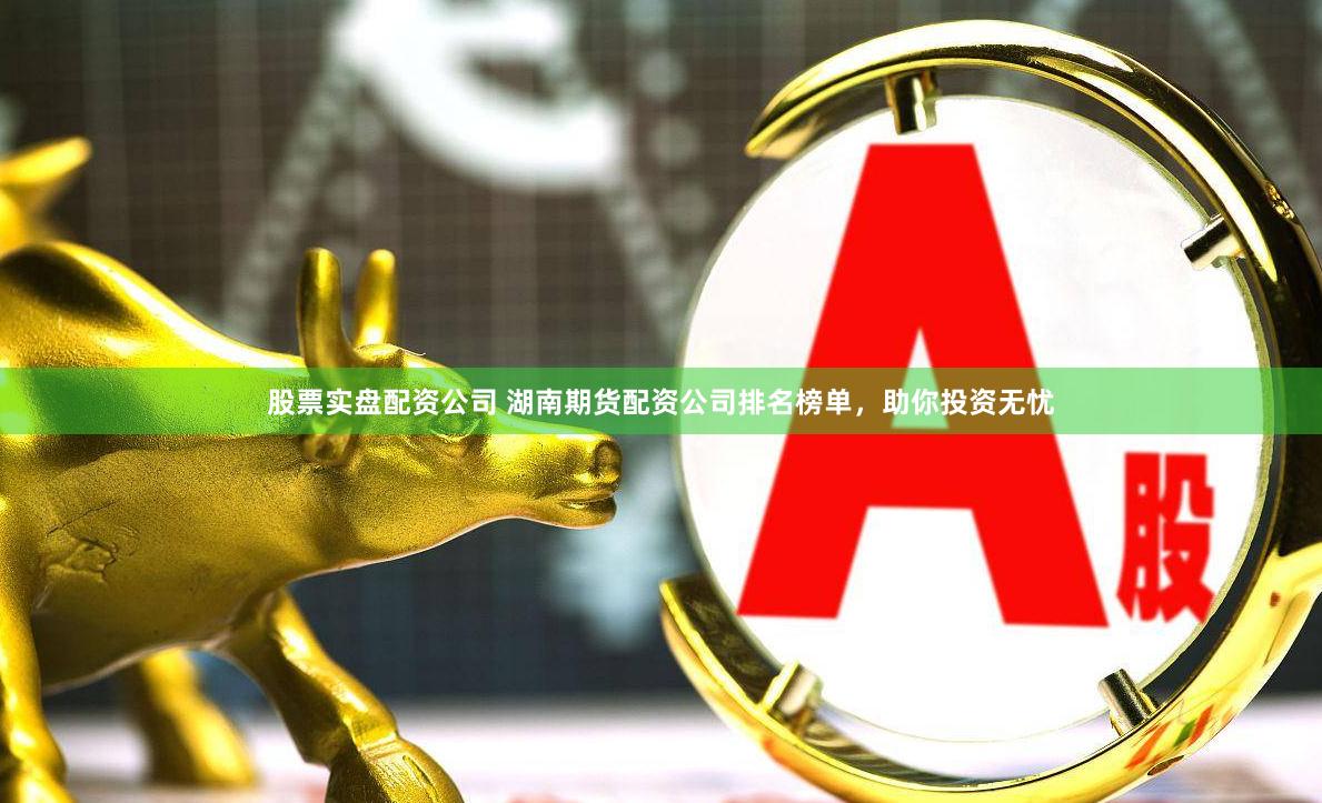 股票实盘配资公司 湖南期货配资公司排名榜单，助你投资无忧