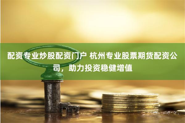 配资专业炒股配资门户 杭州专业股票期货配资公司，助力投资稳健增值