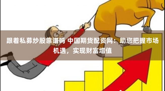 跟着私募炒股靠谱吗 中国期货配资网：助您把握市场机遇，实现财富增值