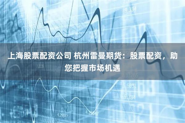 上海股票配资公司 杭州雷曼期货：股票配资，助您把握市场机遇