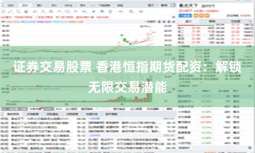证券交易股票 香港恒指期货配资：解锁无限交易潜能